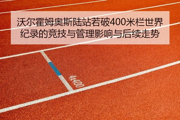 沃尔霍姆奥斯陆站若破400米栏世界纪录的竞技与管理影响与后续走势