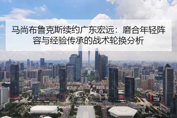 马尚布鲁克斯续约广东宏远：磨合年轻阵容与经验传承的战术轮换分析