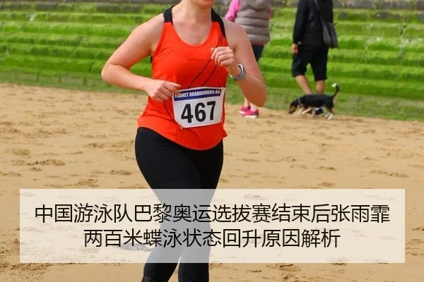中国游泳队巴黎奥运选拔赛结束后张雨霏两百米蝶泳状态回升原因解析