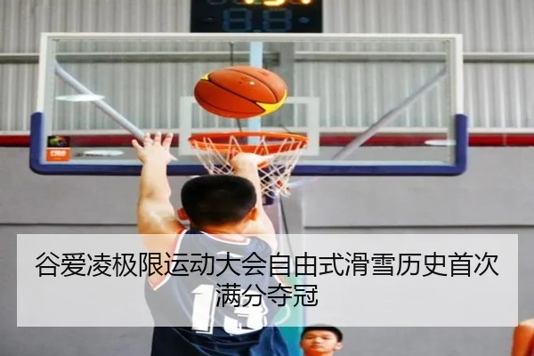 谷爱凌极限运动大会自由式滑雪历史首次满分夺冠