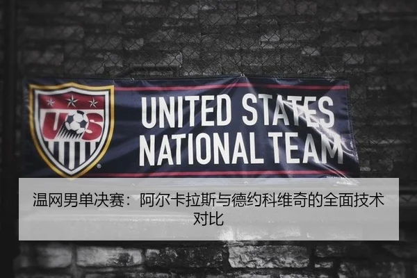 温网男单决赛：阿尔卡拉斯与德约科维奇的全面技术对比