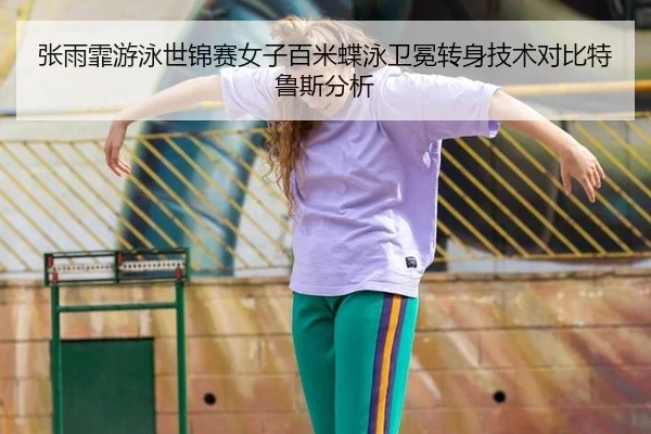 张雨霏游泳世锦赛女子百米蝶泳卫冕转身技术对比特鲁斯分析