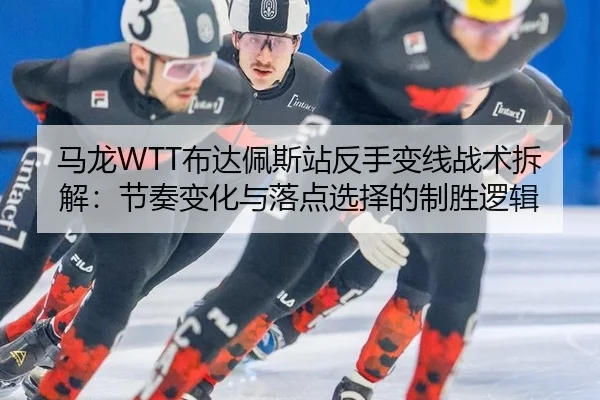 马龙WTT布达佩斯站反手变线战术拆解：节奏变化与落点选择的制胜逻辑