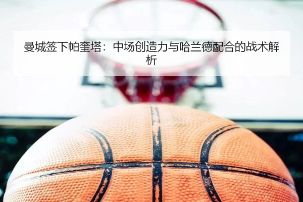 曼城签下帕奎塔：中场创造力与哈兰德配合的战术解析