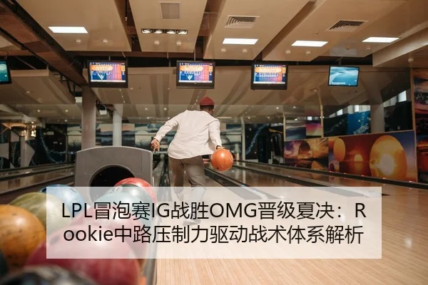LPL冒泡赛IG战胜OMG晋级夏决：Rookie中路压制力驱动战术体系解析